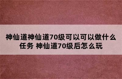 神仙道神仙道70级可以可以做什么任务 神仙道70级后怎么玩